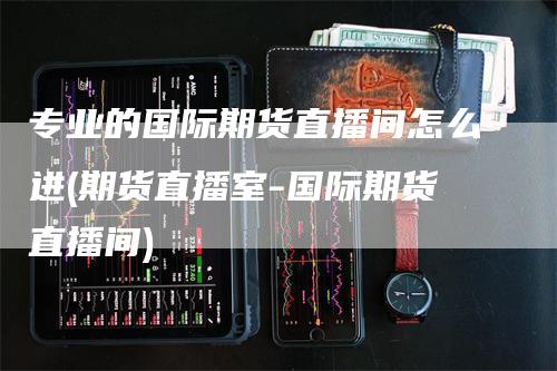 专业的国际期货直播间怎么进(期货直播室-国际期货直播间)