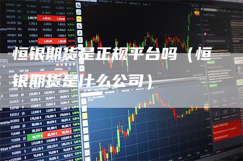 恒银期货是正规平台吗（恒银期货是什么公司）
