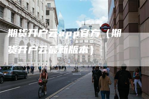 期货开户云app官方（期货开户云最新版本）