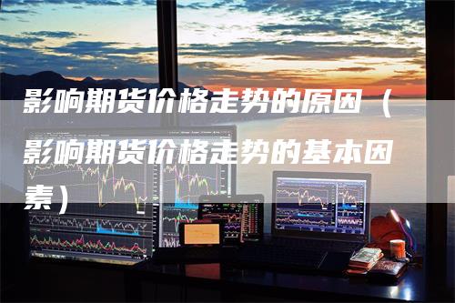 影响期货价格走势的原因(影响期货价格走势的基本因素)