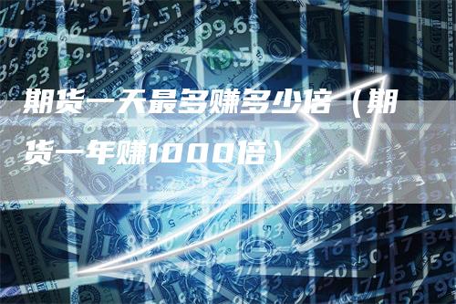 期货一天最多赚多少倍（期货一年赚1000倍）