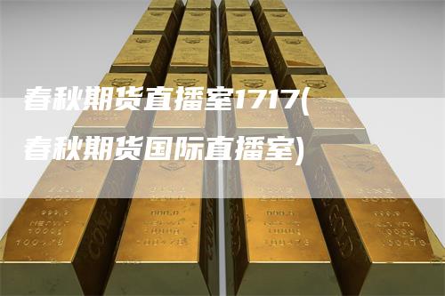 春秋期货直播室1717(春秋期货国际直播室)