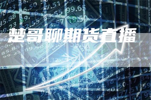 楚哥聊期货直播