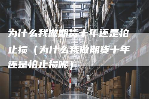 为什么我做期货十年还是怕止损（为什么我做期货十年还是怕止损呢）