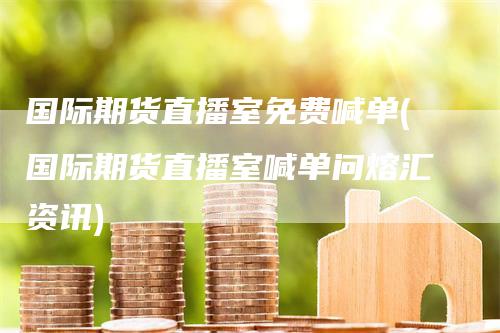 国际期货直播室免费喊单(国际期货直播室喊单问熔汇资讯)