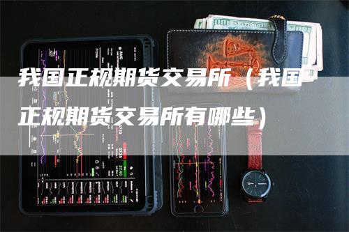 我国正规期货交易所（我国正规期货交易所有哪些）