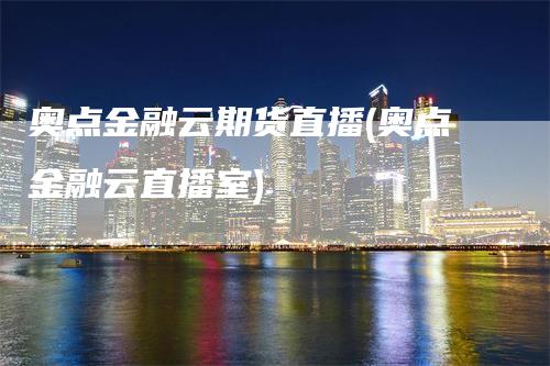 奥点金融云期货直播(奥点金融云直播室)
