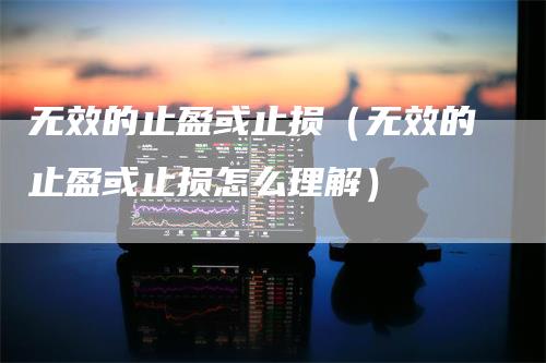 无效的止盈或止损（无效的止盈或止损怎么理解）