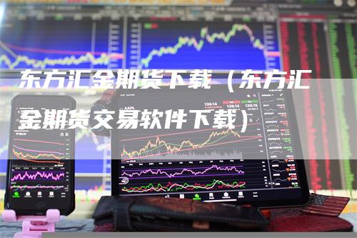 东方汇金期货下载（东方汇金期货交易软件下载）