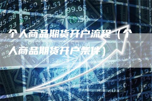 个人商品期货开户流程（个人商品期货开户条件）