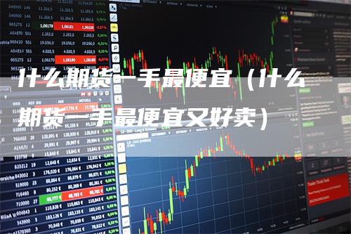 什么期货一手最便宜（什么期货一手最便宜又好卖）