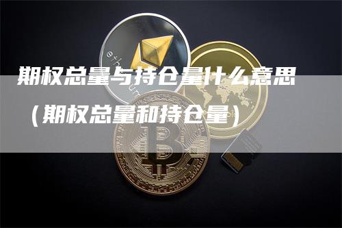 期权总量与持仓量什么意思（期权总量和持仓量）