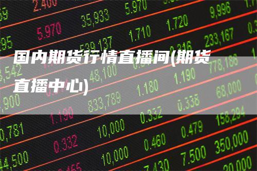 国内期货行情直播间(期货直播中心)