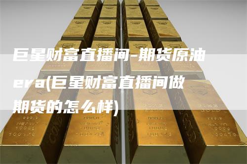 巨星财富直播间-期货原油era(巨星财富直播间做期货的怎么样)