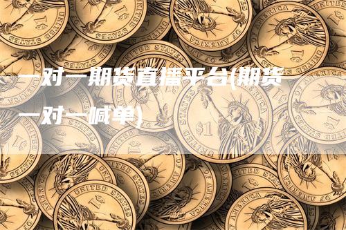 一对一期货直播平台(期货一对一喊单)
