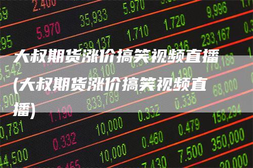 大叔期货涨价搞笑视频直播(大叔期货涨价搞笑视频直播)