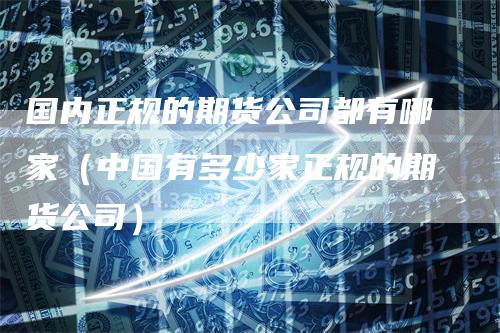 国内正规的期货公司都有哪家（中国有多少家正规的期货公司）