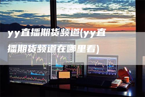 yy直播期货频道(yy直播期货频道在哪里看)