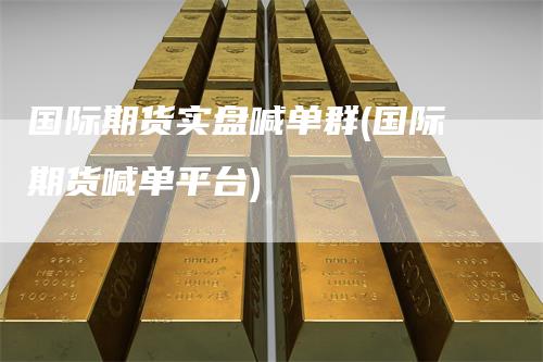 国际期货实盘喊单群(国际期货喊单平台)