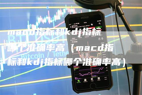 macd指标和kdj指标哪个准确率高（macd指标和kdj指标哪个准确率高）