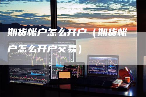 期货帐户怎么开户（期货帐户怎么开户交易）