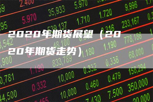 2020年期货展望（2020年期货走势）