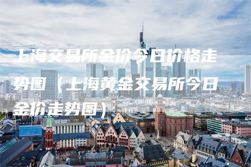 上海交易所金价今日价格走势图（上海黄金交易所今日金价走势图）