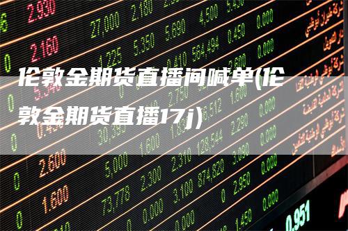 伦敦金期货直播间喊单(伦敦金期货直播17j)
