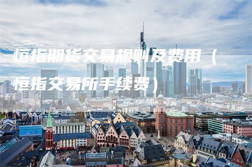 恒指期货交易规则及费用（恒指交易所手续费）
