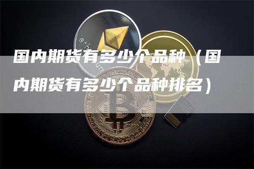 国内期货有多少个品种（国内期货有多少个品种排名）