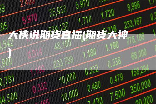大侠说期货直播(期货大神)