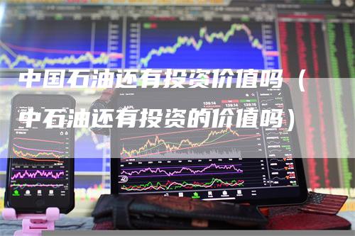 中国石油还有投资价值吗（中石油还有投资的价值吗）