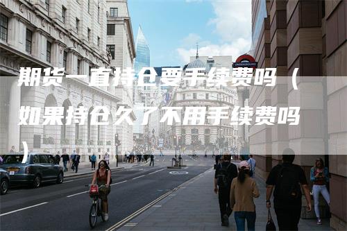 期货一直持仓要手续费吗（如果持仓久了不用手续费吗）