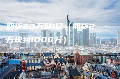 期货20万到1亿（期货2万块到1000万）
