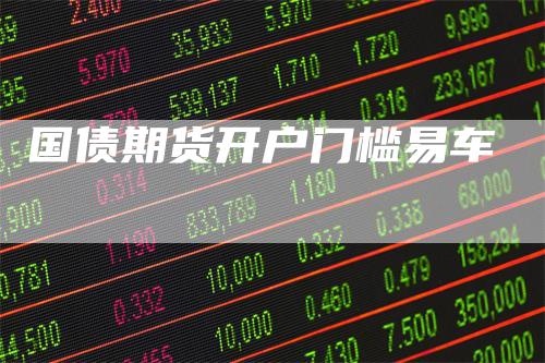 国债期货开户门槛易车