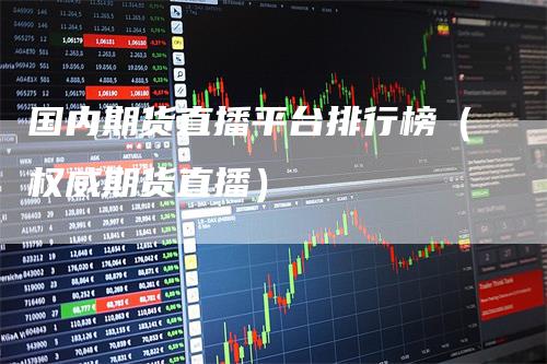 国内期货直播平台排行榜(权威期货直播)