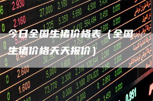 今日全国生猪价格表（全国生猪价格天天报价）