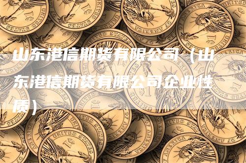 山东港信期货有限公司(山东港信期货有限公司企业性质)