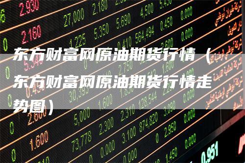 东方财富网原油期货行情(东方财富网原油期货行情走势图)