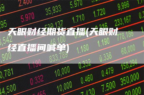 天眼财经期货直播(天眼财经直播间喊单)