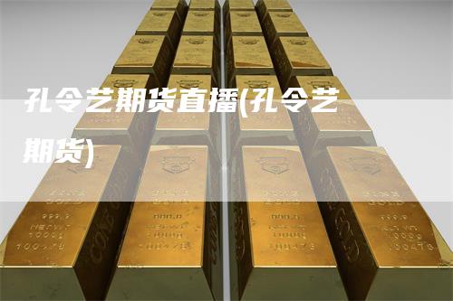 孔令艺期货直播(孔令艺 期货)