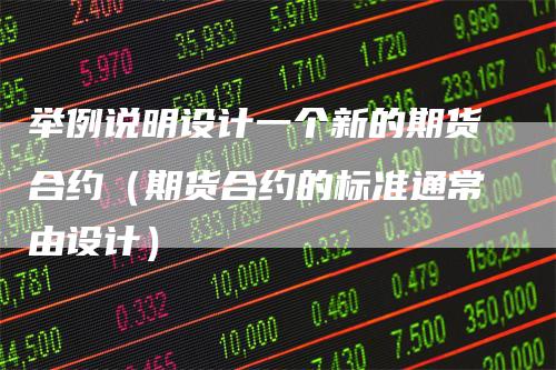 举例说明设计一个新的期货合约(期货合约的标准通常由设计)