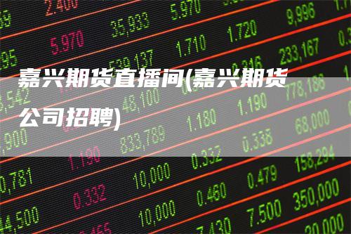 嘉兴期货直播间(嘉兴期货公司招聘)