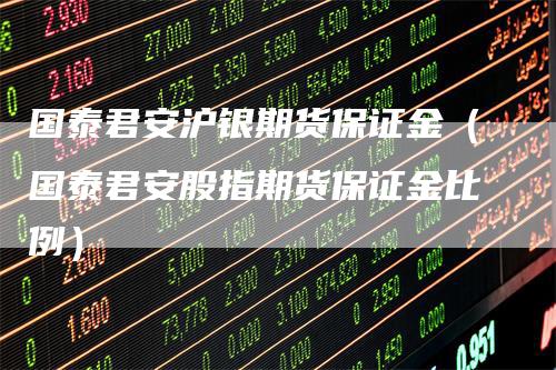 国泰君安沪银期货保证金(国泰君安股指期货保证金比例)