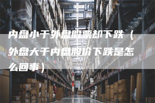内盘小于外盘股票却下跌（外盘大于内盘股价下跌是怎么回事）
