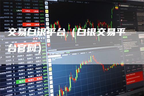 交易白银平台（白银交易平台官网）
