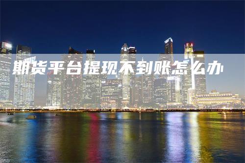 期货平台提现不到账怎么办