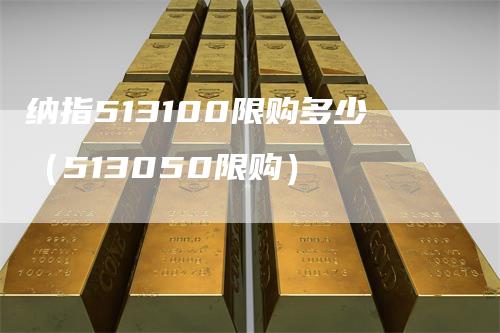 纳指513100限购多少（513050限购）