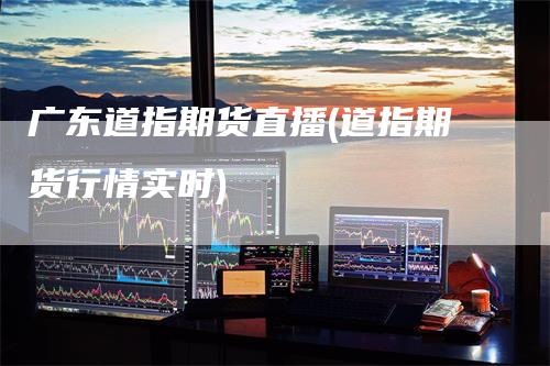 广东道指期货直播(道指期货行情实时)