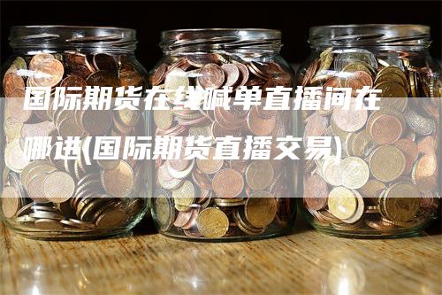 国际期货在线喊单直播间在哪进(国际期货直播交易)